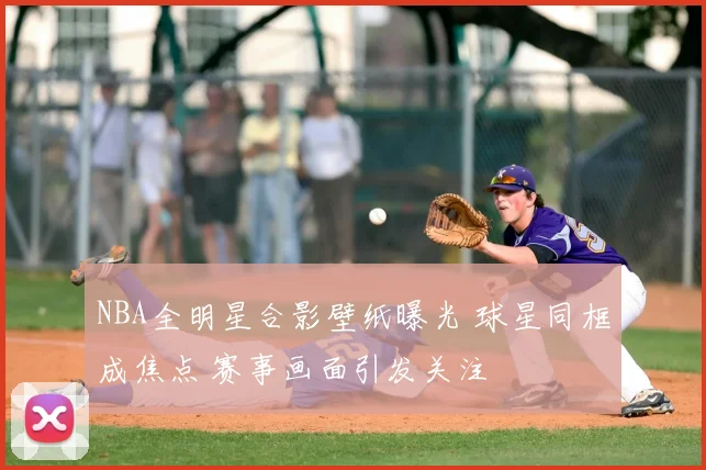 NBA全明星合影壁纸曝光 球星同框成焦点 赛事画面引发关注