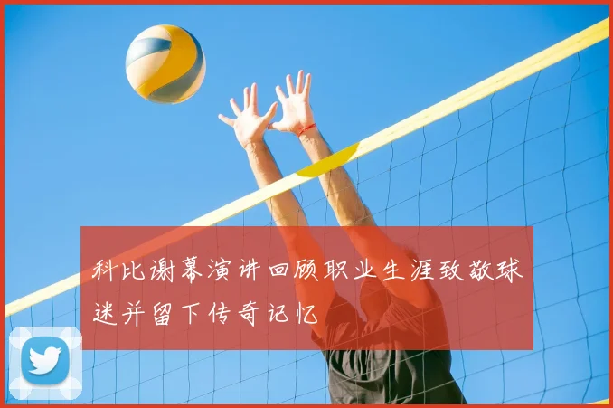 科比谢幕演讲回顾职业生涯致敬球迷并留下传奇记忆