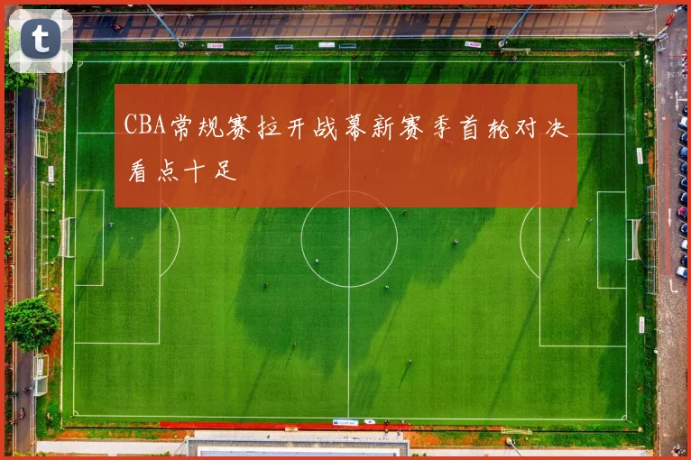 CBA常规赛拉开战幕新赛季首轮对决看点十足