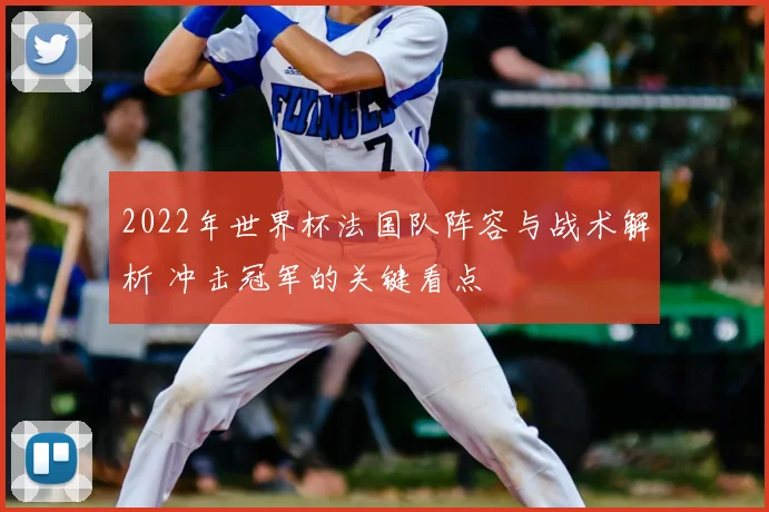 2022年世界杯法国队阵容与战术解析 冲击冠军的关键看点