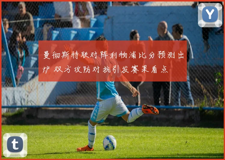 曼彻斯特联对阵利物浦比分预测出炉 双方攻防对抗引发赛果看点
