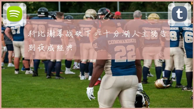 科比谢幕战砍下六十分湖人主场告别夜成经典