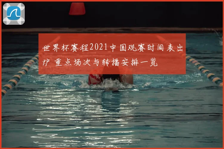 世界杯赛程2021中国观赛时间表出炉 重点场次与转播安排一览
