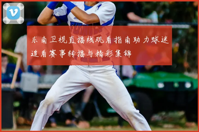东南卫视直播线观看指南助力球迷追看赛事转播与精彩集锦