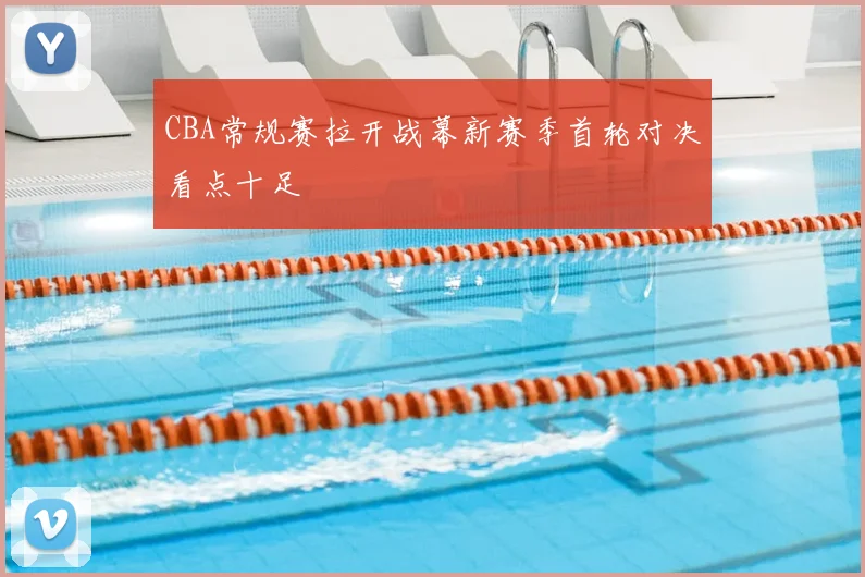 CBA常规赛拉开战幕新赛季首轮对决看点十足