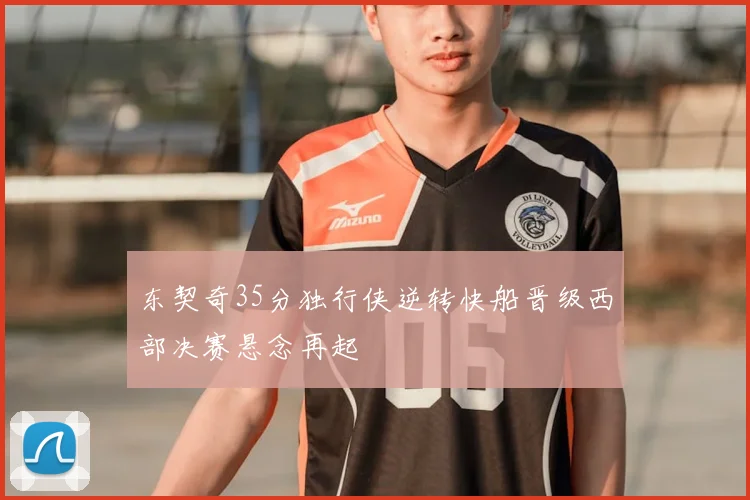 东契奇35分独行侠逆转快船晋级西部决赛悬念再起