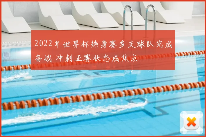 2022年世界杯热身赛多支球队完成备战 冲刺正赛状态成焦点