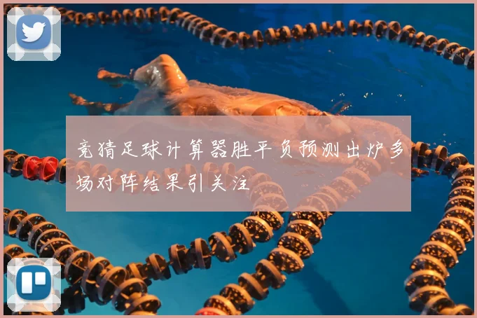竞猜足球计算器胜平负预测出炉多场对阵结果引关注