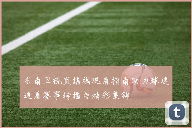 东南卫视直播线观看指南助力球迷追看赛事转播与精彩集锦