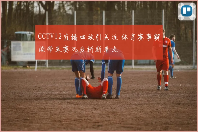 CCTV12直播回放引关注 体育赛事解读带来赛况分析新看点