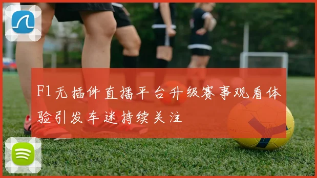 F1无插件直播平台升级赛事观看体验引发车迷持续关注