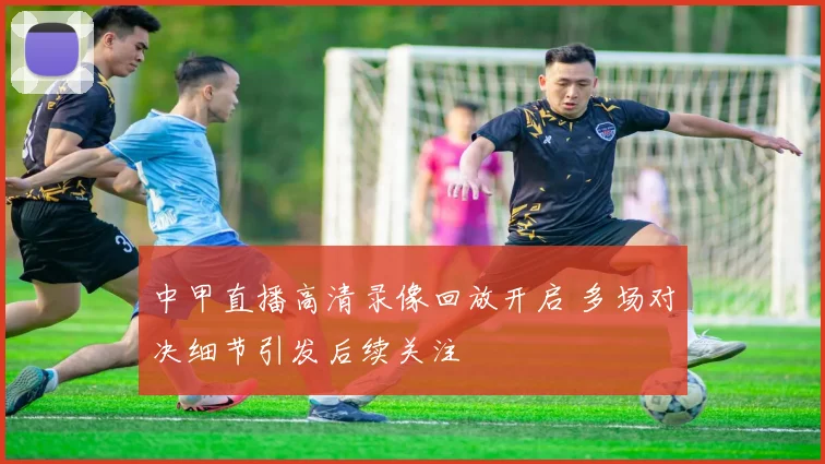 中甲直播高清录像回放开启 多场对决细节引发后续关注