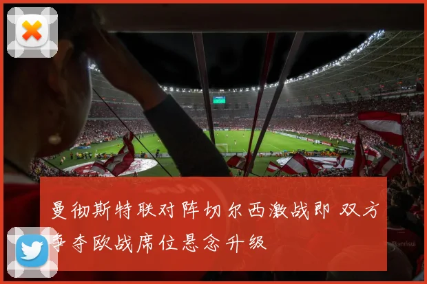 曼彻斯特联对阵切尔西激战即 双方争夺欧战席位悬念升级