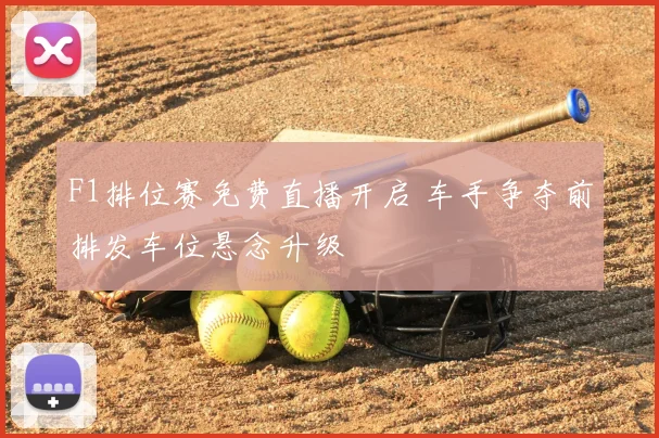 F1排位赛免费直播开启 车手争夺前排发车位悬念升级